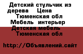 Детский стульчик из дерева  › Цена ­ 1 000 - Тюменская обл. Мебель, интерьер » Детская мебель   . Тюменская обл.